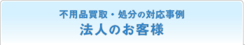 不用品買取・処分の対応事例 法人のお客様