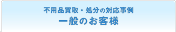 不用品買取・処分の対応事例 一般のお客様